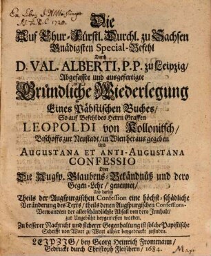 Die Auf Chur-Fürstl. Durchl. zu Sachsen Gnädigsten Special-Befehl Durch D. Val. Alberti, P.P. zu Leipzig, Abgefasste und ausgefertigte Gründliche Wiederlegung Eines Päbstischen Buches, So auf Befehl des Herrn Graffen Leopoldi von Kollonitsch, Bischoffs zur Neustadt, in Wien heraus gegeben Und Augustana Et Anti-Augustana Confessio Oder Die Augsp. Glaubens-Bekändnüß und dero Gegen-Lehr, genennet ...