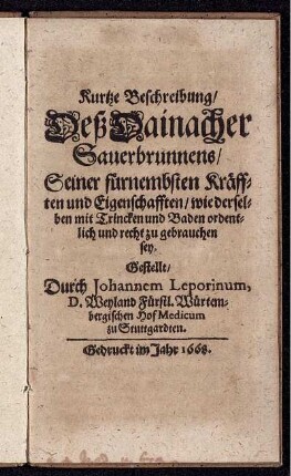 Kurtze Beschreibung/ Deß Dainacher Sauerbrunnens/ Seiner fürnembsten Kräfften und Eigenschafften/ wie derselben mit Trincken und Baden ordentlich und recht zu gebrauchen sey