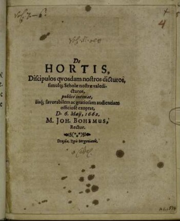 De Hortis, Discipulos quosdam nostros dicturos, simulq[ue] Scholae nostrae valedicturos, publice intimat, iisq[ue] favorabilem ac gratiosam audientiam officiose exoptat, D. 6. Maii, 1662. M. Joh. Bohemus, Rector.