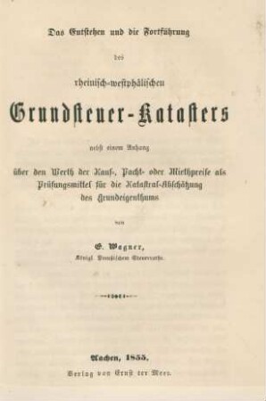 Das Entstehen und die Fortführung des rheinisch-westphälischen Grundsteuer-Katasters : nebst einem Anhang über den Werth der Kauf-, Pacht- oder Miethpreise als Prüfungsmittel für die Katastral-Abschätzung des Grundeigenthums