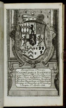Serenissimus Princeps Maximilianus Iosephus Comes Palatinus Rheni, Dux Bavariæ, Juliæ, Cliviæ et Montium, Princeps Moersiæ, Comes Veldentiæ, Sponheimij, Marchiæ, Ravensbergæ er Rapplsteinii, Dominus in Ravenstein et Hohenack &c. &c. Receptus 5.ta Aprilis 1763