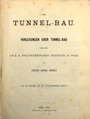 Der Tunnel-Bau : Vorlesungen über Tunnel-Bau gehalten am k. k. Polytechnischen Institute in Wien von Johann Georg Schoen. Mit 300 Figuren auf XIV autographirten Tafeln