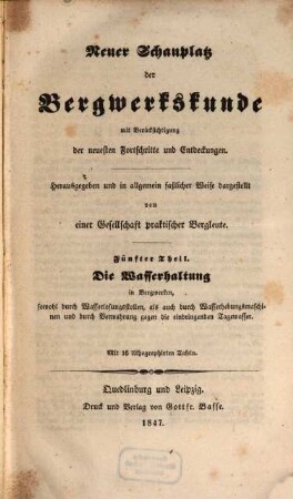 Neuer Schauplatz der Bergwerkskunde : mit Berücksichtigung der neuesten Fortschritte und Entdeckungen. 5, Die Wasserhaltung in Bergwerken, sowohl durch Wasserlosungsstellen, als auch durch Wasserhebungsmaschinen und durch Verwahrung gegen die eindringenden Tagewasser