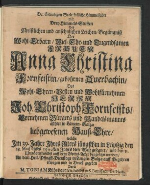 Der Gläubigen Seele fröliche Himmelfahrt mit Drey Himmels-Stuffen Bey Christlichen und ansehnlichen Leichen-Begängniß Der ... Frauen Anna Christina Fornfeistin/ gebohrnen Auerbachin/ Des ... Herrn Joh. Christoph Fornfeists/ Vornehmen Bürgers und Handelsmannes allhier in Langen-Saltza liebgewesenen Hauß-Ehre : welche Im 39. Jahre Ihres Alters jüngsthin in Leipzig den 28. Maii dieses 1690sten Jahrs diese Welt gesegnet/ und den 31. Eiusdem daselbst ... beygesetzet worden