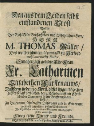 Den aus dem Leiden selbst entstandenen Trost Wolten Als Der ... Thomas Müller/ Des weitberühmten Gymnasii zu Herford wohl-meritirter Rector, Seine ... Ehe-Frau Fr. Catharinen Elisabethen Fürstenauws/ Nachdem sie den 30. April. dieses itzigen 1695sten Jahres seligst verblichen/ den 5. May darauff ... in ihre Grufft versincken liesse ... Ihr Christliches ... Mittleiden in nachgesetzten Zeilen entwerffen Zwey treue Diener und Freunde