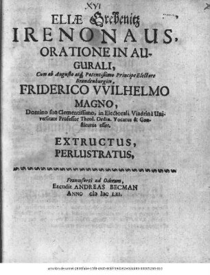 Eliae Grebenitz Irenonaus : Oratione Inaugurali, Cum ab Augusto atq[ue] Potentißimo Principe Electore Brandenburgico, Friderico Wilhelmo Magno, Domino suo Clementissimo, in Electorali Viadrina Universitate Professor Theol. Ordin. Vocatus & Constitutus esset, Extructus, Perlustratus