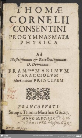 Thomae Cornelii Consentini Progymnasmata Physica : Ad Illustrissimum & Excellentissimum D. Dominum. Fran.cum Marinum Caracciolum Abellinatum Principem