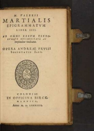 M. VALERII || MARTIALIS || EPIGRAMMATVM || LIBER IIII.|| AB OMNI RERVM VERBO-||RVMQVE OBSCOENITATE AC || turpitudine vindicatus.|| OPERA ANDREAE FRVSII || SOCIETATIS IESV.||