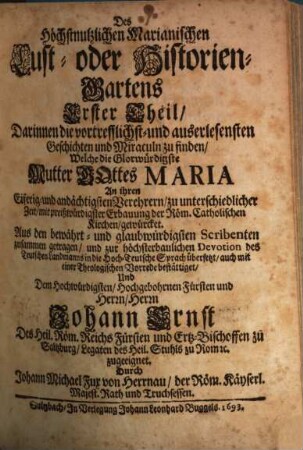 Des Höchstnutzlichen Marianischen Lust- oder Historien-Gartens ... Theil : Darinnen die vortrefflichst- und auserlesensten Geschichten und Miraculn zu finden, Welche die Glorwürdigste Mutter Gottes Maria An ihren ... Verehrern ... gewürcket, 1