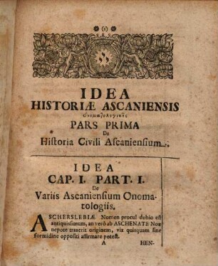 Idea Historiae Ascaniensis Civilis, Ecclesiasticae, Naturalis, Literariae : In qua ea, quae ad quadruplex hoc punctum faciunt hōs en tupō quidem tantum; Sed tamen in Typo eiusmodi delineata sunt, uti res omnes Ascaniensium ex veris merisque MSctis & monumentis anekdotois excerptae & nova prorsus, atque adhuc non usitata methodo digestae & ita adumbratae sunt, ut universa huius antiquissimae Civitatis enkyklopaideia Historica ... conspici ... queat. Accessit in fine Index Chronologicus Omnium Monasteriorum, Collegiorum Fraternitatum & Congregationum quae vel ab Halberstadensibus institutae sunt vel ad dioecesin Halberstadensem spectaverunt