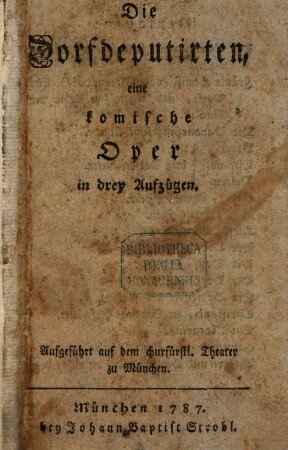 Die Dorfdeputirten : eine komische Oper in drey Aufzügen. Aufgeführt auf dem churfürstl. Theater zu München