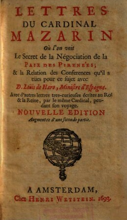 Lettres du Cardinal Mazarin où l'on voit le secret de la négociation de la paix des Pireneés : & la relation des conferences qu'il a eües pour ce sujet avec D. Loüis de Haro, Ministre d'Espagne ; avec d'autres lettres tres-curieuses écrites au roi & la reine, par le même Cardinal, pendant son voyage, [1]