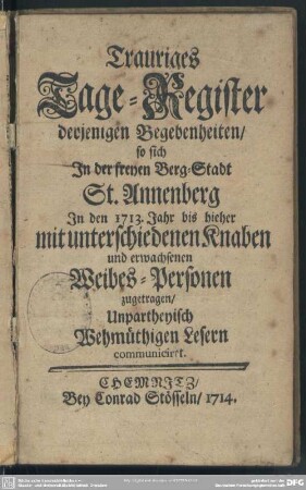 Trauriges Tage-Register derjenigen Begebenheiten, so sich In der freyen Berg-Stadt St. Annenberg In den 1713. Jahr bis hieher mit unterschiedenen Knaben und erwachsenen Weibes-Personen zugetragen, Unpartheyisch Wehmüthigen Lesern communiciret