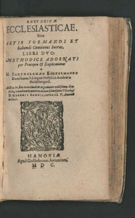 RHETORICAE || ECCLESIASTICAE.|| Siue || ARTIS FORMANDI ET || habendi Conciones Sacras,|| LIBRI DVO:|| METHODICE ADORNATI || per Praecepta et Explicationes || a || M. BARTHOLOMAEO KECKERMANNO || Dantiscano, S. Linguae Profess. in Academia || Heidelbergensi.|| Additae in fine tres eiusdem argumenti vtilissimae dia-||tr[i]bae, vna incerti autoris; altera ... Theologi || D. GEORGII SOHNII; tertia Cl. V. Antonii || Schori.||
