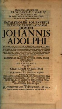 Arcanum arcanorum providentiae divinae sub disciplina arcani in salutaribus factorum eventibus setandem manifestans, in natalitiorum solennibus Serenissimi Principis Johannis Adolphi, ducis Saxoniae ... d. IV. Sept. celebrandis expendit et ad orationem natalitiam ... invitat M. Christianus Reineccius