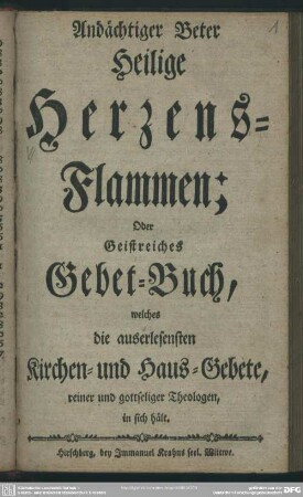 Andächtiger Beter Heilige Herzens-Flammen; Oder Geistreiches Gebet-Buch : welches die auserlesensten Kirchen- und Haus-Gebete reiner und gottseliger Theologen, in sich hält