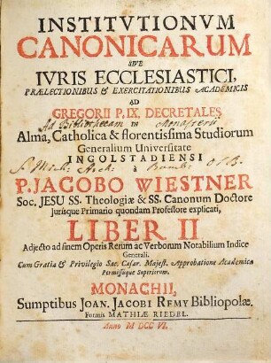 Institutiones Canonicæ Sive Ivs Ecclesiasticvm : Prælectionibus & Exercitationibus Academicis Ad Decretalium Gregorii P. IX. Libros V. In Alma, Catholica et Florentissima Studiorum Generalium Universitate Ingolstadiensi. Liber II.