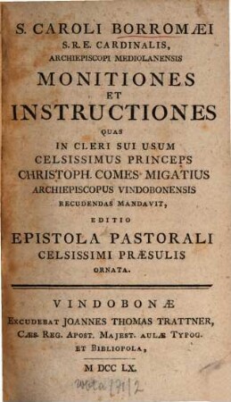 S. Caroli Boromaei S.R.E. cardinalis archiepiscopi Mediolanensis monitiones et instructiones : quas in cleri sui usum celsissimus princeps Christoph. comes migatius archiepiscopus Vindobonensis recuendas mandavit ; editio epistola pastorali celissimi praesulis ornata