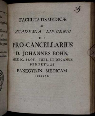 Facultatis Medicae in Academia Lipsiensi P.t. Pro-Cancellarius, D. Johannes Bohn, Medic. Prof. Publ. Et Decanus Perpetuus Panegyrin Medicam Indicat : [Lipsiae die XIII. Octobris MDCCXVII.]