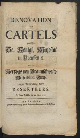 Renovation des Cartels zwischen Se. Königl. Majestät in Preussen [et]c. und des Hertzogs von Braunschweig-Wolffenbüttel Durchl. wegen Auslieferung derer Deserteurs : De Dato Berlin, d. 14. Mart. 1757