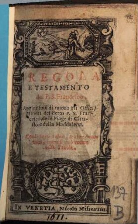 Regola e testamento : aggiuntovi di nuovo officii minori del detto P.S. Francesco, de la piage di Christo e della Maddalena