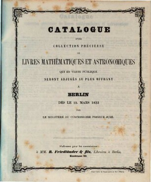 Catalogue d'une collection précieuse de livres mathématiques et astronomiques qui en vente publique seront adjugés au plus offrant à Berlin dès le 15. mars 1853 ...