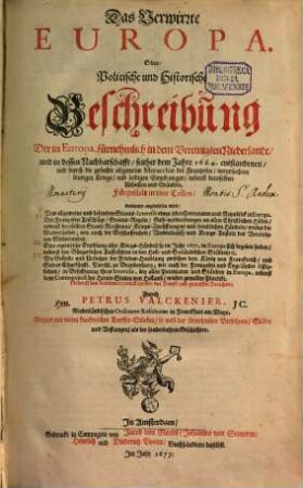 Das Verwirrte Europa. Oder Politische und Historische Beschreibung Der in Europa, fürnehmlich in dem Vereinigten Niederlande und in dessen Nachbarschafft seither dem Jahre 1664. entstandenen und durch die gesuchte allgemeine Monarchie der Frantzosen verursachten blutigen Kriege und leidigen Empörungen nebenst deroselben Ursachen und Gründen : Fürgestelt in vier Teilen ... ; Nebenst den Authenticquen Copeyen der Briefe und gewissen Berichten