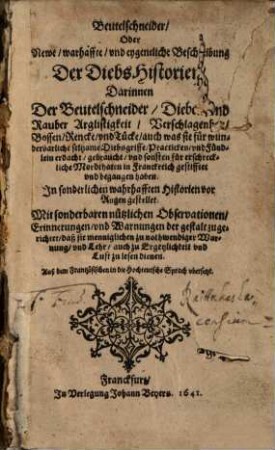Beutelschneider, Oder Newe, warhaffte, vnd eygentliche Beschreibung Der DiebsHistorien : Darinnen Der Beutelschneider, Diebe, vnd Rauber Arglistigkeit, Verschlagenheit, Bossen, Rencke, vnd Tücke, auch was sie für wunderbarliche seltzame Diebsgriffe, Practicken, vnd Fündlein erdacht ... haben. Jn sonderlichen warhafften Historien vor Augen gestellet ... Auß dem Frantzösischen in die Hochteutsche Sprach vbersetzt, [1]
