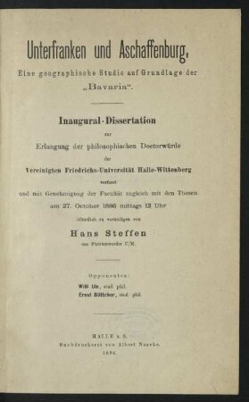 [1]: Unterfranken und Aschaffenburg : eine geographische Studie auf Grundlage der "Bavaria" ; Inaugural-Dissertation zur Erlangung der philosophischen Doctorwürde der Vereinigten Friedrichs-Universität Halle-Wittenberg verfasst und mit Genehmigung der Facultät zugleich mit den Thesen am 27. October 1886 mittags 12 Uhr öffentlich zu verteidigen von Hans Steffen aus Fürstenwerder U/M.