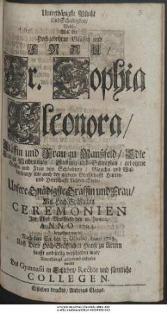 Unterthänigste Pflicht Und Schuldigkeit, Welche, Als die Hochgebohrne Gräffin und Frau, Fr. Sophia Eleonora, Gräffin und Frau zu Manßfeld, Edle Frau zu Heldrungen, Seeburg und Schraplau, gebohrne Gräffin und Frau von Schönburg, Glaucha und Waldenburg, wie auch der niedern Graffschafft Harten-und Herrschafft Lichten-Stein, Unsere Gnädigste Gräffin und Frau, Mit Hoch-Gräfflichen Ceremonien Im Thal Manßfeld den 10. Januar. Anno 1704. beygesetzet wurde, Nach dem Sie den 17. October Anno 1703. Auff Dero Hoch-Gräfflichen Hause zu Artern sanfft und seelig verschieden war, Unterthänigst gehorsamst abstatten wolten Des Gymnasii in Eißleben, Rector und sämtliche Collegen.