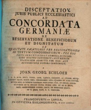 Disceptatio V. Juris Publici Ecclesiastici Ad Concordata Germaniæ De Reservatione Beneficiorum Et Dignitatum : Ex Qualitate Vacationis Per Resignationem Ad Textum Concordatorum - Per Eos Facta Renuntiatio Et Admissa Authoritate Nostra Extiterit. Aut Renuntiationem Admitti Per Nos, Aut Authoritate Notsra [!] Continget