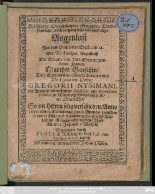 Christlicher Hertzliebender Ehegatten Hocherfrewliche/ doch vergängliche und hinfällige Augenlust Aus dem Propheten Ezech. am 24. : Bey ... Begräbniß Der ... Marthae Borschin/ Deß ... Gregorii Nymmani, der Artzney vornehmen Doctoris und Professoris Publici zu Witteberg/ hertzvielgeliebter HaußEhr/ So ... verschieden/ Anno 1630. am 10. Monatstag Iunii ... und folgenden 13 Iunii in ihr Ruhbettlein ist eingesencket worden/ Ihres Alters 28. Jahr und 7 Wochen
