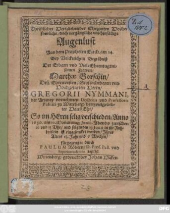Christlicher Hertzliebender Ehegatten Hocherfrewliche/ doch vergängliche und hinfällige Augenlust Aus dem Propheten Ezech. am 24. : Bey ... Begräbniß Der ... Marthae Borschin/ Deß ... Gregorii Nymmani, der Artzney vornehmen Doctoris und Professoris Publici zu Witteberg/ hertzvielgeliebter HaußEhr/ So ... verschieden/ Anno 1630. am 10. Monatstag Iunii ... und folgenden 13 Iunii in ihr Ruhbettlein ist eingesencket worden/ Ihres Alters 28. Jahr und 7 Wochen