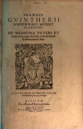 Ioannis Guintherii Andernaci ... Medici Clarissimi, De Medicina Veteri Et nova tum cognoscenda, tum faciunda : Commentarii duo, [1]