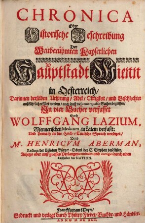 Chronica oder historische Beschreibung der weitberühmten Kayserlichen Hauptstadt Wienn in Oesterreich : darinnen derselben Ursprung, Adel, Obrigkeit und Geschlechter außführlich erklärt werden ... ; in vier Bücher verfasset