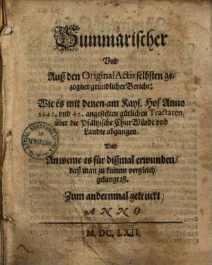 Summarischer Und Auß den Original Actis selbsten gezogner gründlicher Bericht: Wie es mit denen am Kays. Hof Anno 1641 und 42 angestelten gütlichen Tractaten über die Pfältzische ChurWürde und Lande abgangen ...
