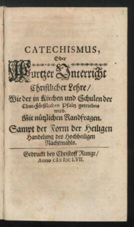 Catechismus, Oder Kurtzer Unterricht Christlicher Lehre/ Wie der in Kirchen und Schulen der Chur-Fürstlichen Pfaltz getrieben wird : Mit nützlichen Randfragen ; Sampt der Form der Heiligen Handelung des Hochheiligen Nachtmahls
