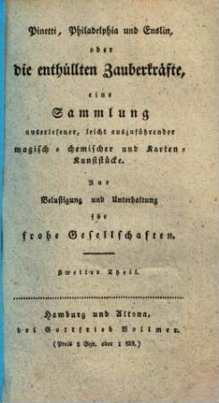 Pinetti, Philadelphia und Enslin, oder die enthüllten Zauberkräfte : eine Sammlung auserlesener leicht auszuführender magischer chemischer- und Karten-Kunststücke nebst den interessantesten Scherz- und Pfänderspielen zu Belustigung und Unterhaltung für frohe Gesellschaften, 2