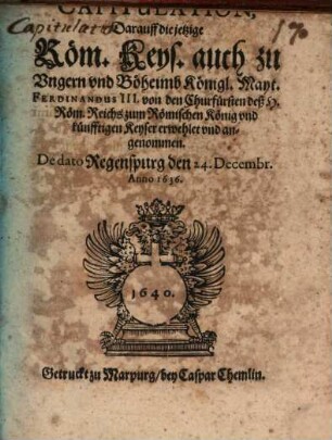 Capitulation, darauff die jetzige Röm. Keys. auch zu Ungern und Böheimb Königl. Mayt. Ferdinandus III. von den Churfürsten deß H. Röm. Reichs zum Römischen König und künfftigen Keyser erwehlet und angenommen