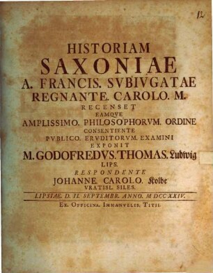Historiam Saxoniae A. Francis. Subivgatae Regnante. Carolo. M. Recenset Eamqve Amplissimo. Philosophorvm. Ordine Consentiente Pvblico. Ervditorvm. Examini Exponit M. Godofredvs. Thomas. Ludwig Lips.