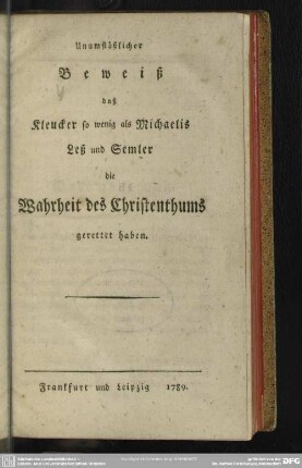 Unumstößlicher Beweiß daß Kleucker so wenig als Michaelis Leß und Semler die Wahrheit des Christenthums gerettet haben