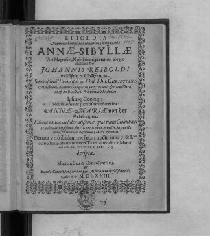 Epicedia Manibus beatißimis tenerrimae virgunculae Annae-Sibyllae ... Dni. Johannis Reiboldi in Rösnitz & Kloschwitz &c. ... Ipsiusq[ue] Coniugis Nobilissimae & pientissimae Foeminae: Annae-Mariae von der Gabelentz &c. Filiolae unicae desideratißimae, quae nata Culmbaci 18. Februarii ... 1622. Denata vero ibidem 27. Febr: ... Anno 1623 : Scripta a Moerentibus & Condolentibus