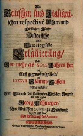 Der Teutschen und Italiänischen respectivè Chur- und Fürstlichen Häuser Historische und Genealogische Erläuterung : Theils Von mehr las 600. Jahren her Biß Auff gegenwärtige Zeit, In LXXXVII. Stamm-Taffeln richtig verfasset ...