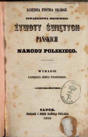 Księdza Piotra Skargi Towarzystwa Jezusowego : Żywoty świętych Pańskich narodu polskiego. Wydanie Kazimierza Józefa Turowskiego