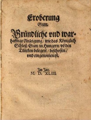 Eroberung Gran : Gruendliche vnd warhafftige Anzeigung, wie das Koeniglich Schloß, Gran, in Hungern, vo[n] den Türcken belegert, beschossen, vnd eingenommen ist. Jm Jar. M.D.XLIII.