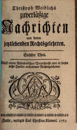 Christoph Weidlichs Zuverläßige Nachrichten von denen ietztlebenden Rechtsgelehrten, Sechster Theil : Nebst einem Alphabetischen Verzeichnisse aller in diesen sechs Theilen enthaltener Rechtsgelehrten