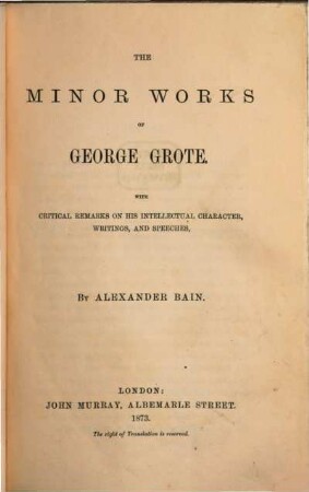 The minor Works of George Grote : With critical Remarks on his intellectual Character, Writings and Speeches, by Alexander Bain