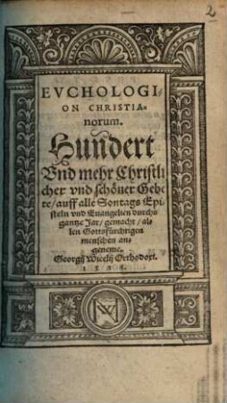 Evchologion Christianorum : Hundert Vnd mehr Christlicher vnd schöner Gebete, auff alle Sontags Episteln vnd Euangelien durchs gantze Jar gemacht, allen Gottsfürchtigen menschen angeneme