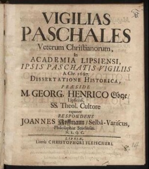 Vigilias Paschales Veterum Christianorum, In Academia Lipsiensi, Ipsis Paschatis Vigiliis A. Chr. 1687. Dissertatione Historica, Praeside M. Georg. Henrico Götze/ Lipsiensi ... exponet Respondens Joannes Hoffmann/ Selba-Variscus, Philosophiae Studiosus. H.L.Q.C.