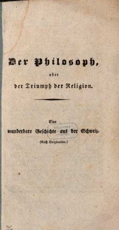 Der Philosoph oder der Triumph der Religion : eine wunderbare Geschichte aus der Schweiz ; [nach Originalien]